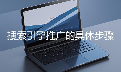 搜索引擎推廣的具體步驟和注意事項有哪些？